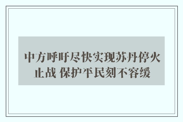 中方呼吁尽快实现苏丹停火止战 保护平民刻不容缓