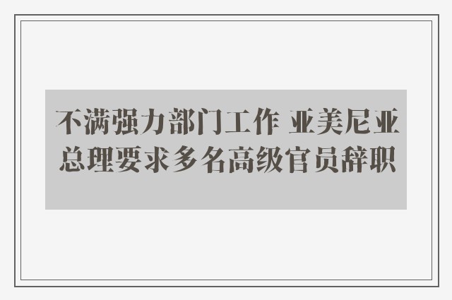 不满强力部门工作 亚美尼亚总理要求多名高级官员辞职