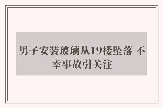 男子安装玻璃从19楼坠落 不幸事故引关注