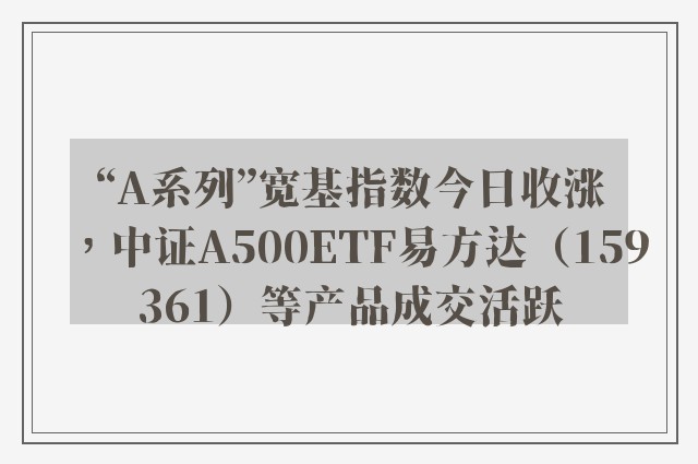 “A系列”宽基指数今日收涨，中证A500ETF易方达（159361）等产品成交活跃