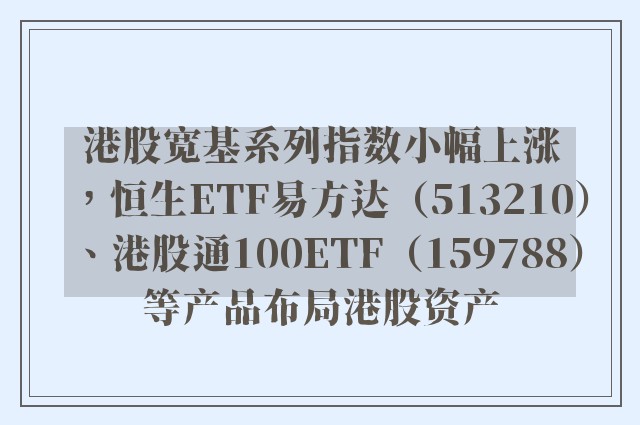 港股宽基系列指数小幅上涨，恒生ETF易方达（513210）、港股通100ETF（159788）等产品布局港股资产