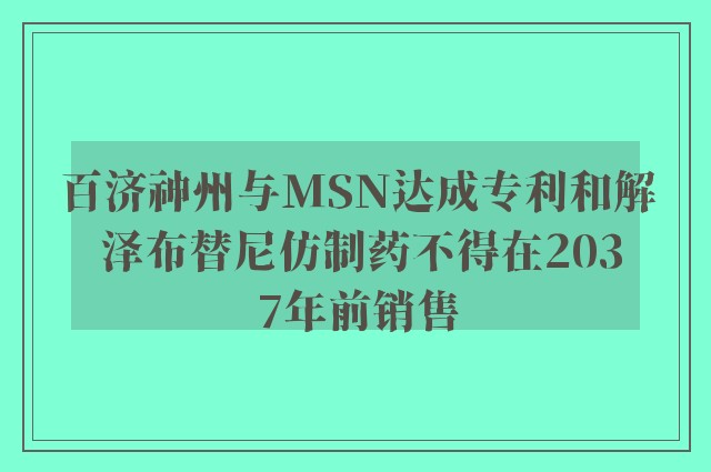 百济神州与MSN达成专利和解 泽布替尼仿制药不得在2037年前销售