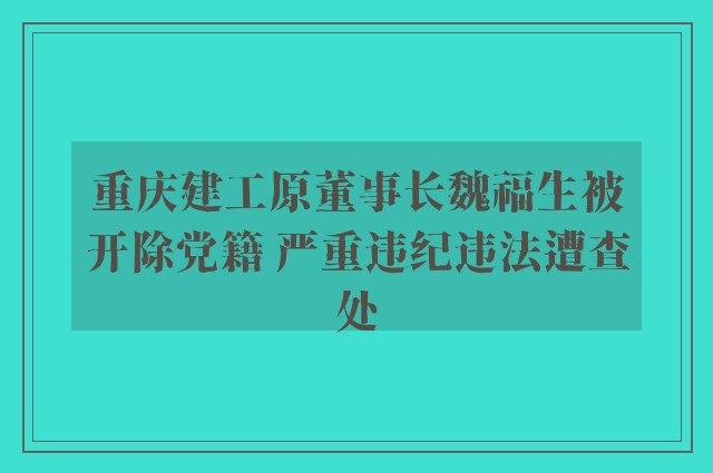 重庆建工原董事长魏福生被开除党籍 严重违纪违法遭查处