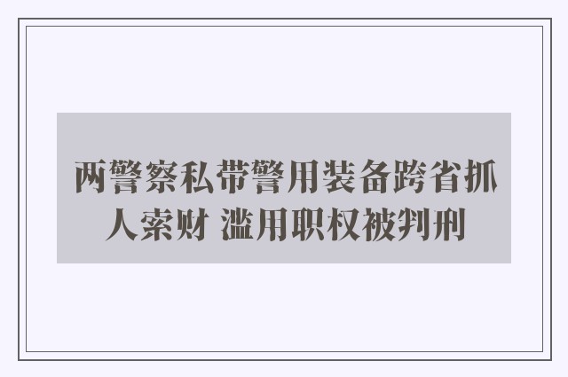 两警察私带警用装备跨省抓人索财 滥用职权被判刑