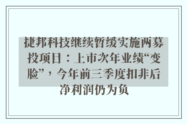 捷邦科技继续暂缓实施两募投项目：上市次年业绩“变脸”，今年前三季度扣非后净利润仍为负