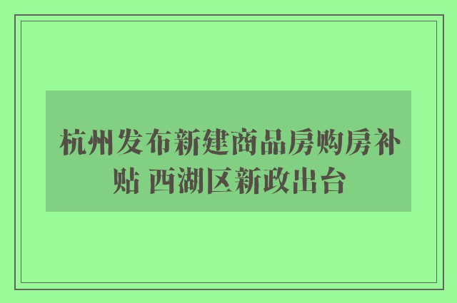 杭州发布新建商品房购房补贴 西湖区新政出台