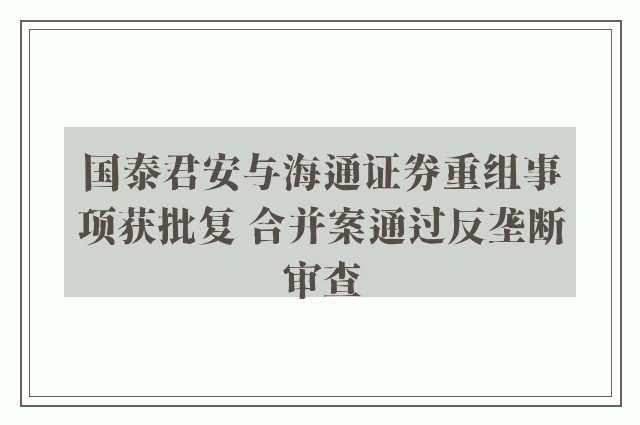 国泰君安与海通证券重组事项获批复 合并案通过反垄断审查