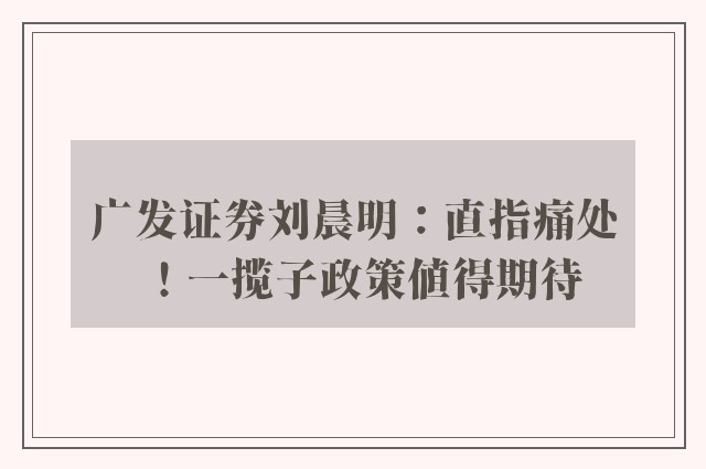 广发证券刘晨明：直指痛处！一揽子政策值得期待