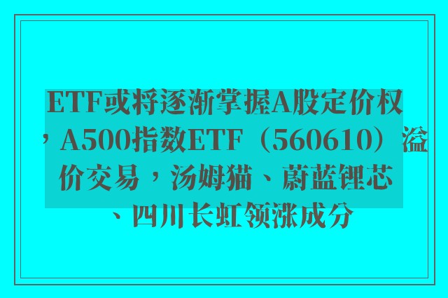 ETF或将逐渐掌握A股定价权，A500指数ETF（560610）溢价交易，汤姆猫、蔚蓝锂芯、四川长虹领涨成分