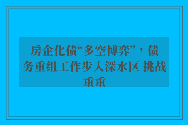 房企化债“多空博弈”，债务重组工作步入深水区 挑战重重