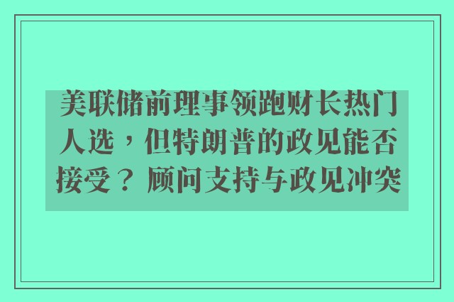 美联储前理事领跑财长热门人选，但特朗普的政见能否接受？ 顾问支持与政见冲突