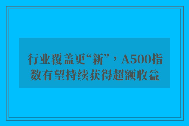 行业覆盖更“新”，A500指数有望持续获得超额收益