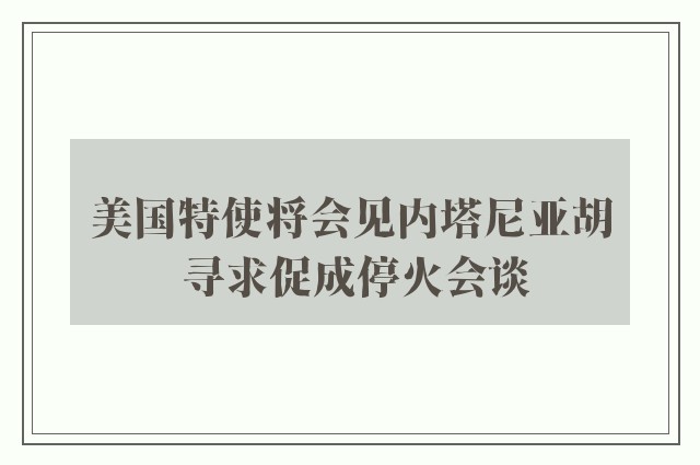 美国特使将会见内塔尼亚胡 寻求促成停火会谈