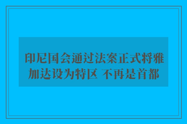 印尼国会通过法案正式将雅加达设为特区 不再是首都