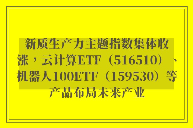 新质生产力主题指数集体收涨，云计算ETF（516510）、机器人100ETF（159530）等产品布局未来产业