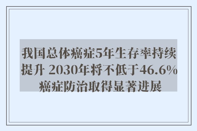 我国总体癌症5年生存率持续提升 2030年将不低于46.6% 癌症防治取得显著进展