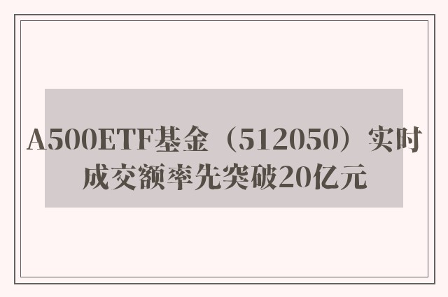 A500ETF基金（512050）实时成交额率先突破20亿元