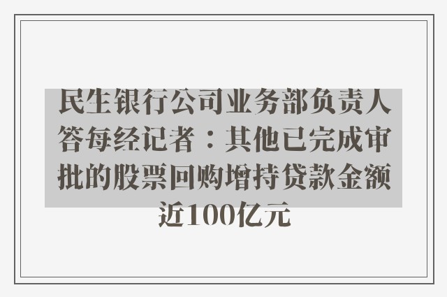 民生银行公司业务部负责人答每经记者：其他已完成审批的股票回购增持贷款金额近100亿元