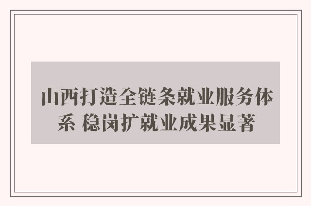 山西打造全链条就业服务体系 稳岗扩就业成果显著