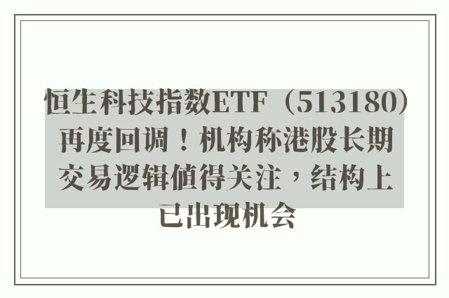 恒生科技指数ETF（513180）再度回调！机构称港股长期交易逻辑值得关注，结构上已出现机会