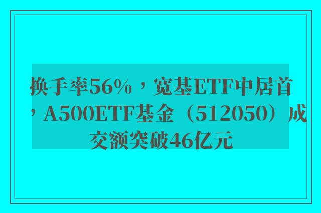 换手率56%，宽基ETF中居首，A500ETF基金（512050）成交额突破46亿元