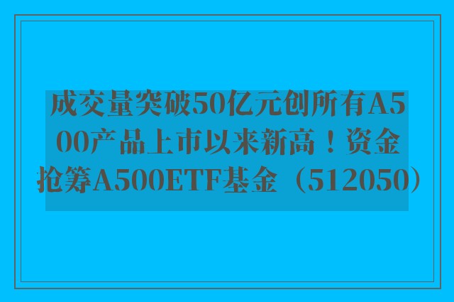 成交量突破50亿元创所有A500产品上市以来新高！资金抢筹A500ETF基金（512050）