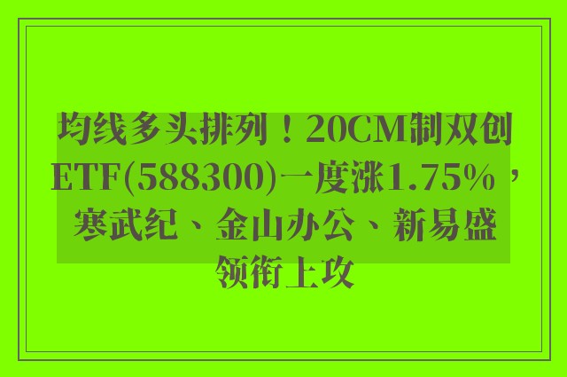 均线多头排列！20CM制双创ETF(588300)一度涨1.75%，寒武纪、金山办公、新易盛领衔上攻