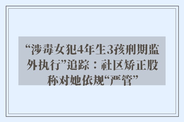 “涉毒女犯4年生3孩刑期监外执行”追踪：社区矫正股称对她依规“严管”