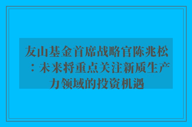 友山基金首席战略官陈兆松：未来将重点关注新质生产力领域的投资机遇