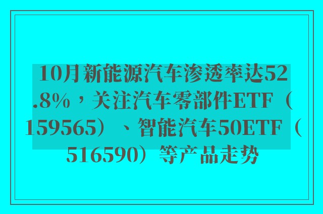 10月新能源汽车渗透率达52.8%，关注汽车零部件ETF（159565）、智能汽车50ETF（516590）等产品走势