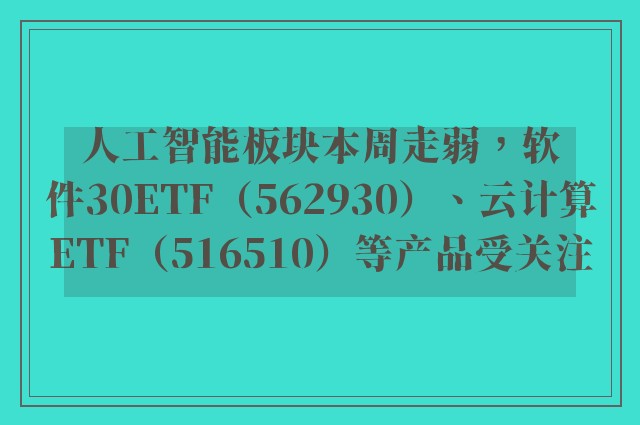 人工智能板块本周走弱，软件30ETF（562930）、云计算ETF（516510）等产品受关注