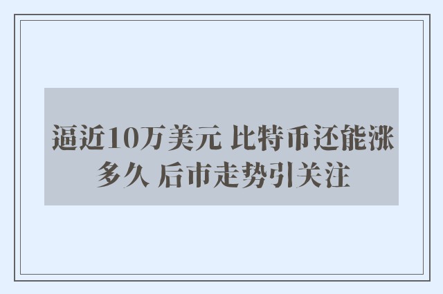 逼近10万美元 比特币还能涨多久 后市走势引关注