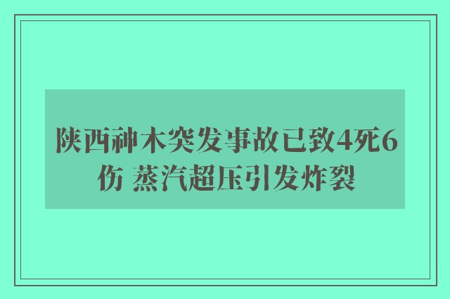 陕西神木突发事故已致4死6伤 蒸汽超压引发炸裂