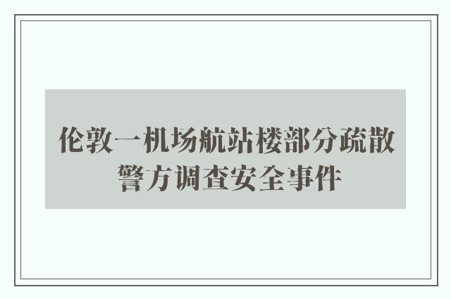 伦敦一机场航站楼部分疏散 警方调查安全事件