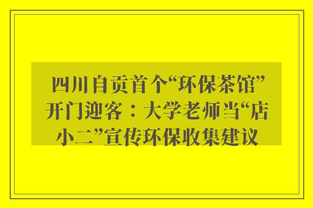 四川自贡首个“环保茶馆”开门迎客：大学老师当“店小二”宣传环保收集建议