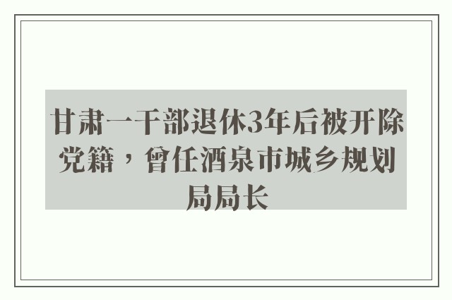 甘肃一干部退休3年后被开除党籍，曾任酒泉市城乡规划局局长