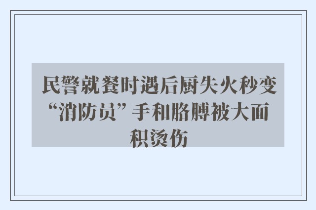 民警就餐时遇后厨失火秒变“消防员” 手和胳膊被大面积烫伤