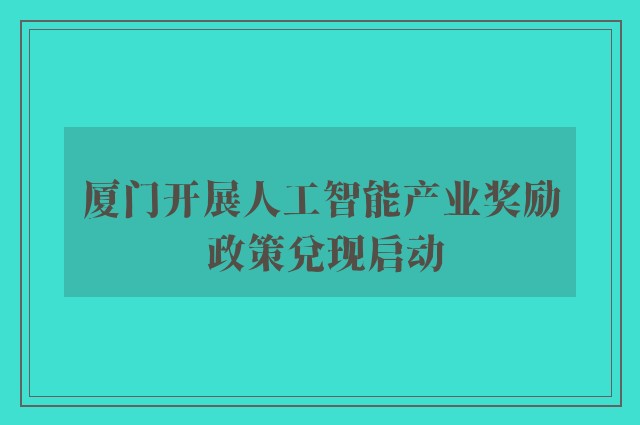 厦门开展人工智能产业奖励 政策兑现启动