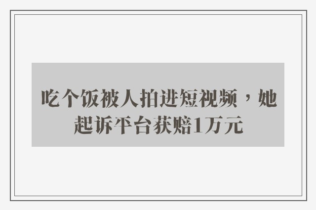 吃个饭被人拍进短视频，她起诉平台获赔1万元