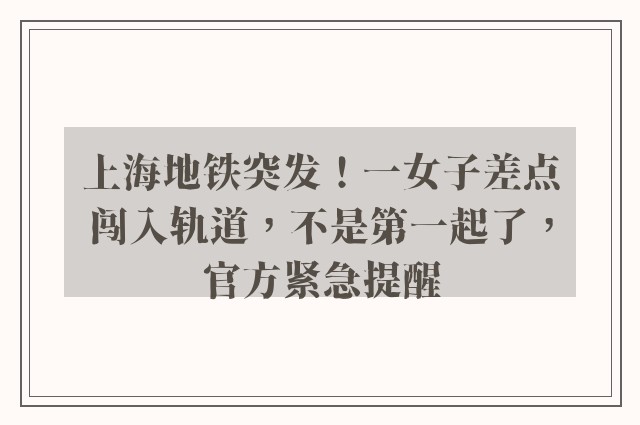 上海地铁突发！一女子差点闯入轨道，不是第一起了，官方紧急提醒