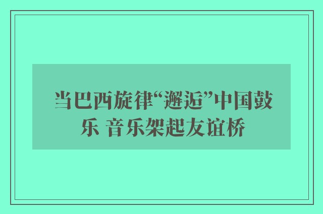 当巴西旋律“邂逅”中国鼓乐 音乐架起友谊桥