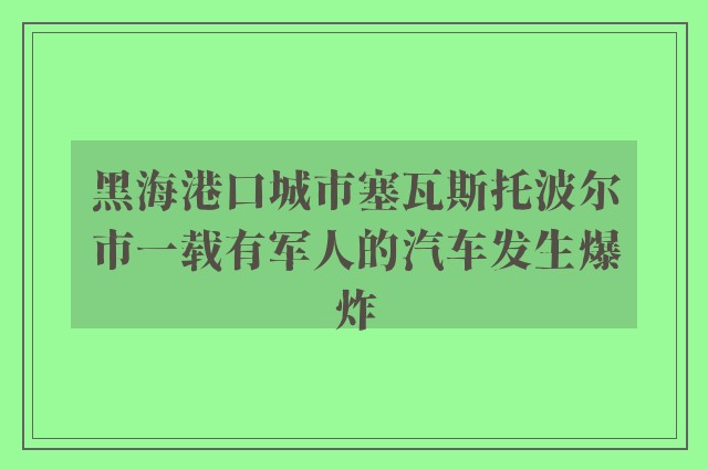 黑海港口城市塞瓦斯托波尔市一载有军人的汽车发生爆炸