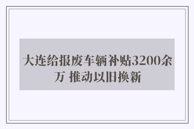 大连给报废车辆补贴3200余万 推动以旧换新