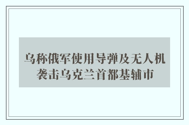 乌称俄军使用导弹及无人机袭击乌克兰首都基辅市