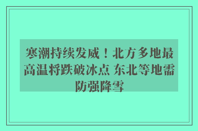 寒潮持续发威！北方多地最高温将跌破冰点 东北等地需防强降雪