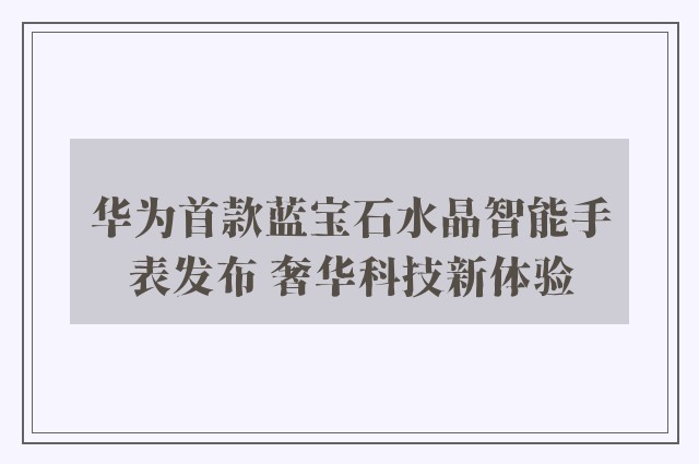 华为首款蓝宝石水晶智能手表发布 奢华科技新体验