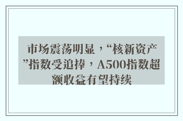 市场震荡明显，“核新资产”指数受追捧，A500指数超额收益有望持续