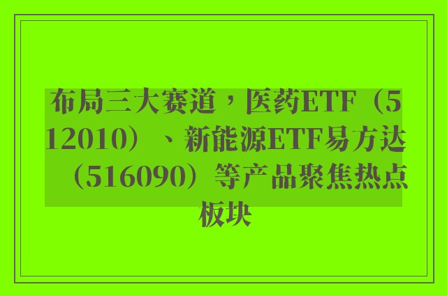 布局三大赛道，医药ETF（512010）、新能源ETF易方达（516090）等产品聚焦热点板块