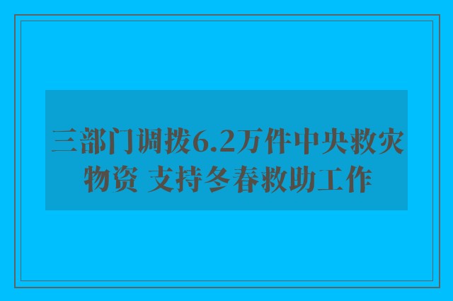 三部门调拨6.2万件中央救灾物资 支持冬春救助工作