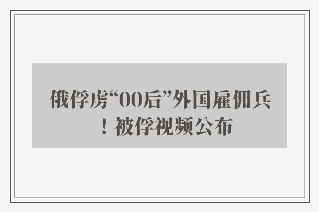 俄俘虏“00后”外国雇佣兵！被俘视频公布